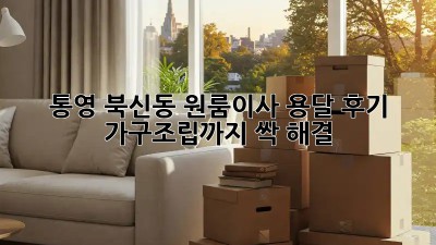 통영 북신동 원룸이사 용달 후기: 가구조립까지 싹 해결! 🤫